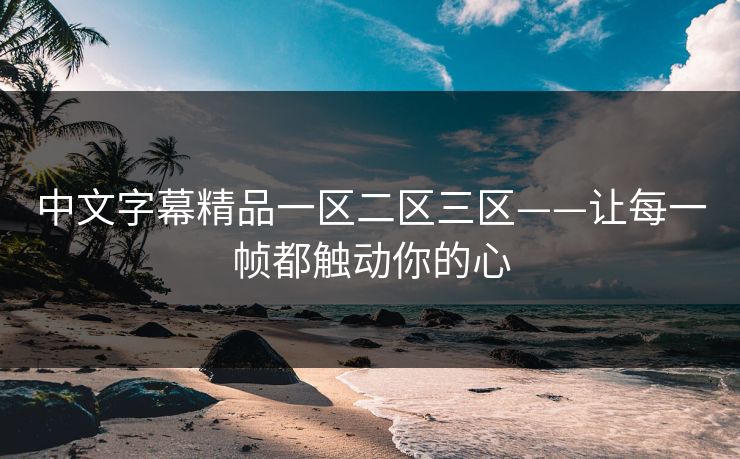 中文字幕精品一区二区三区——让每一帧都触动你的心