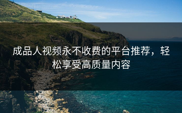 成品人视频永不收费的平台推荐，轻松享受高质量内容