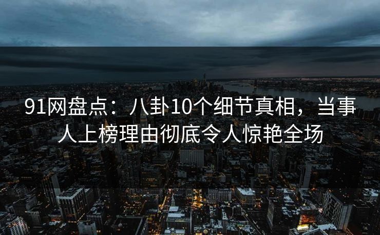 91网盘点:八卦10个细节真相,当事人上榜理由彻底令人惊艳全场 91网盘点:八卦10个细节真相,当事人上榜理由彻底令人惊艳全场