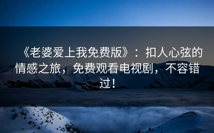 《老婆爱上我免费版》：扣人心弦的情感之旅，免费观看电视剧，不容错过！