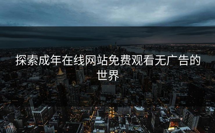 探索成年在线网站免费观看无广告的世界 探索成年在线网站免费观看无广告的世界