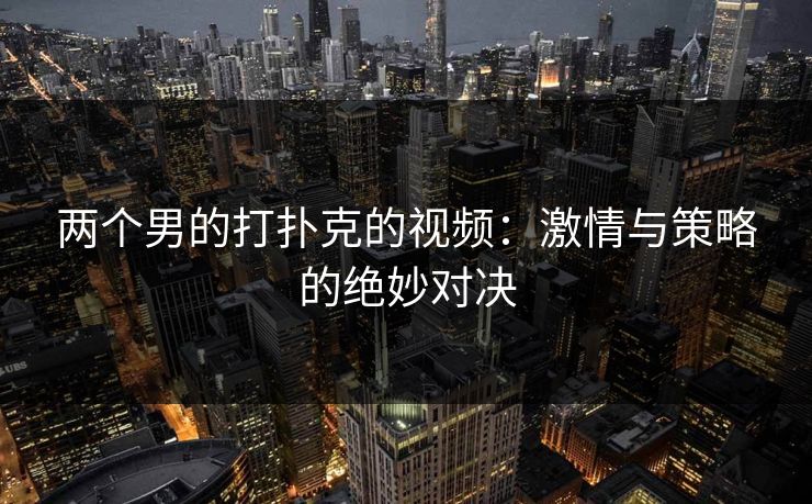 两个男的打扑克的视频：激情与策略的绝妙对决