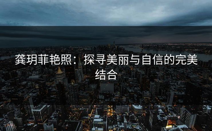 龚玥菲艳照：探寻美丽与自信的完美结合
