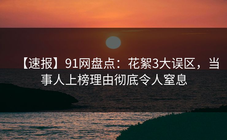 【速报】91网盘点:花絮3大误区,当事人上榜理由彻底令人窒息 【速报】91网盘点:花絮3大误区,当事人上榜理由彻底令人窒息