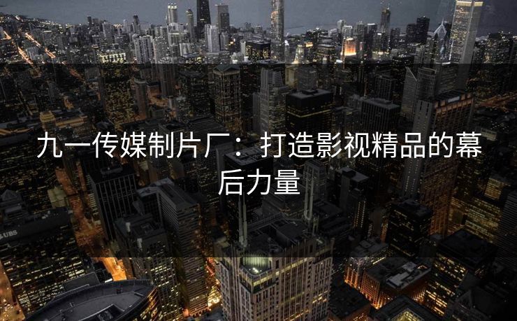 九一传媒制片厂:打造影视精品的幕后力量 九一传媒制片厂:打造影视精品的幕后力量