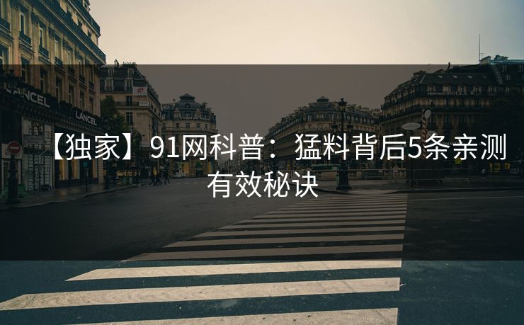 【独家】91网科普:猛料背后5条亲测有效秘诀 【独家】91网科普:猛料背后5条亲测有效秘诀