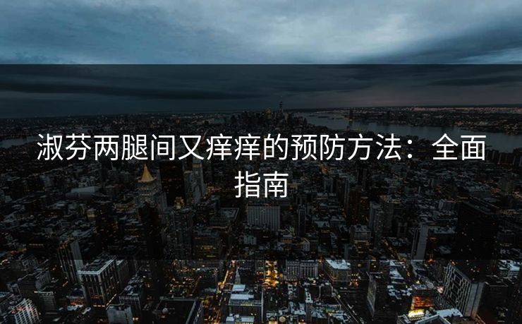 淑芬两腿间又痒痒的预防方法:全面指南 淑芬两腿间又痒痒的预防方法:全面指南