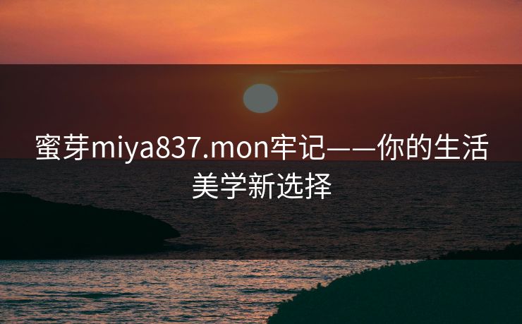 蜜芽miya837.mon牢记——你的生活美学新选择 蜜芽miya837.mon牢记——你的生活美学新选择