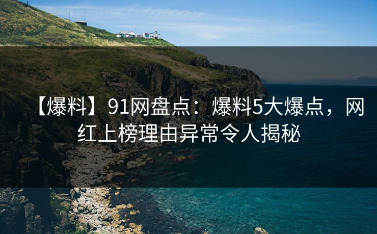 【爆料】91网盘点:爆料5大爆点,网红上榜理由异常令人揭秘 【爆料】91网盘点:爆料5大爆点,网红上榜理由异常令人揭秘