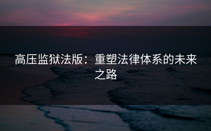 高压监狱法版:重塑法律体系的未来之路 高压监狱法版:重塑法律体系的未来之路