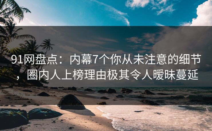 91网盘点:内幕7个你从未注意的细节,圈内人上榜理由极其令人暧昧蔓延 91网盘点:内幕7个你从未注意的细节,圈内人上榜理由极其令人暧昧蔓延