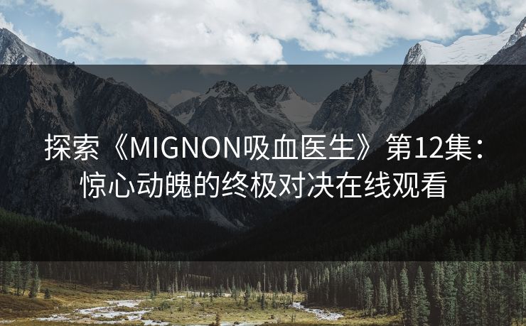 探索《MIGNON吸血医生》第12集：惊心动魄的终极对决在线观看