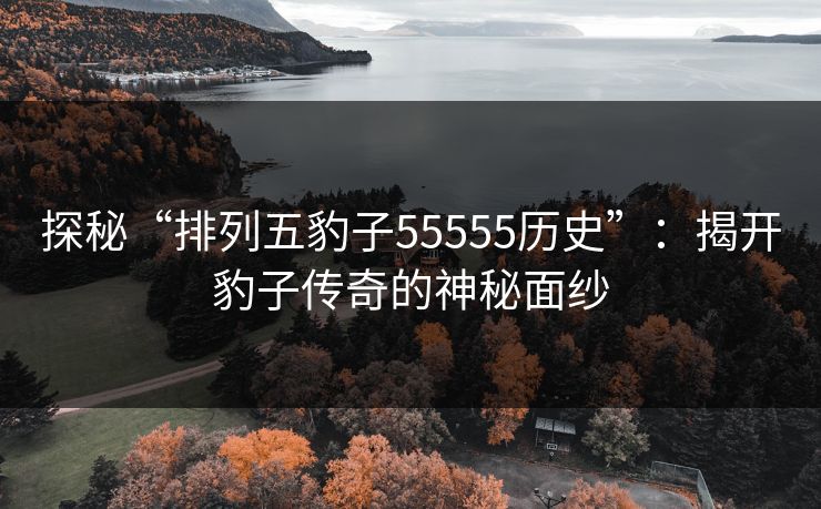 探秘“排列五豹子55555历史”：揭开豹子传奇的神秘面纱