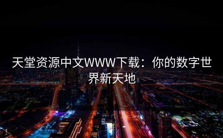 天堂资源中文WWW下载:你的数字世界新天地 天堂资源中文WWW下载:你的数字世界新天地