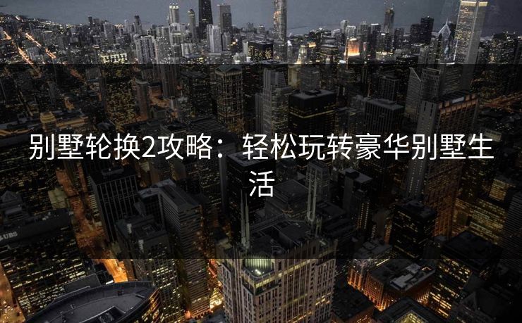 别墅轮换2攻略：轻松玩转豪华别墅生活