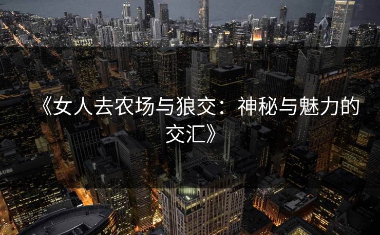 《女人去农场与狼交:神秘与魅力的交汇》 《女人去农场与狼交:神秘与魅力的交汇》