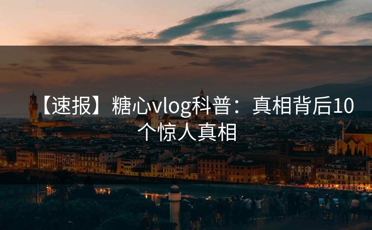 【速报】糖心vlog科普:真相背后10个惊人真相 【速报】糖心vlog科普:真相背后10个惊人真相