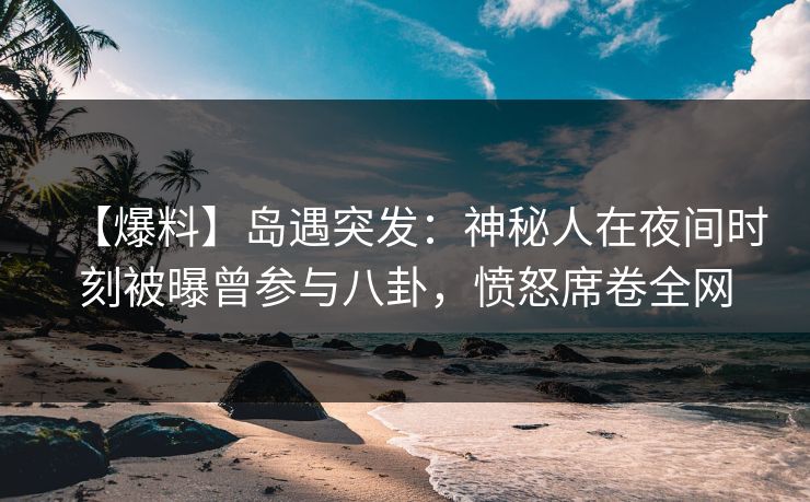 【爆料】岛遇突发:神秘人在夜间时刻被曝曾参与八卦,愤怒席卷全网 【爆料】岛遇突发:神秘人在夜间时刻被曝曾参与八卦,愤怒席卷全网