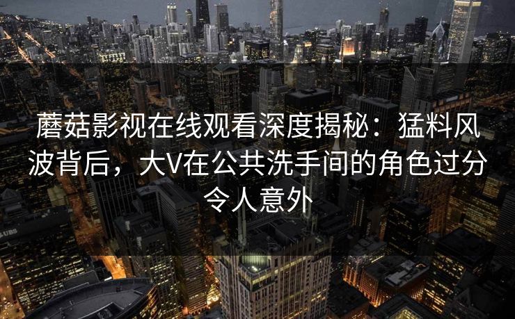 蘑菇影视在线观看深度揭秘：猛料风波背后，大V在公共洗手间的角色过分令人意外