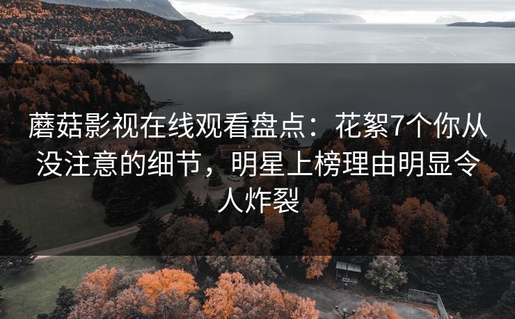 蘑菇影视在线观看盘点：花絮7个你从没注意的细节，明星上榜理由明显令人炸裂