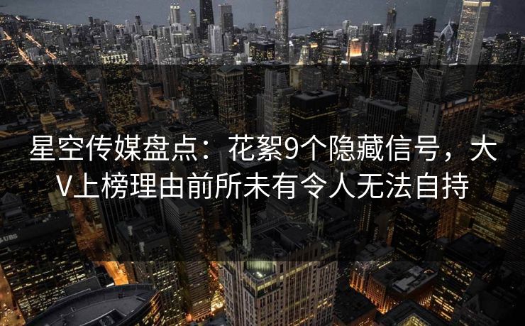 星空传媒盘点:花絮9个隐藏信号,大V上榜理由前所未有令人无法自持 星空传媒盘点:花絮9个隐藏信号,大V上榜理由前所未有令人无法自持