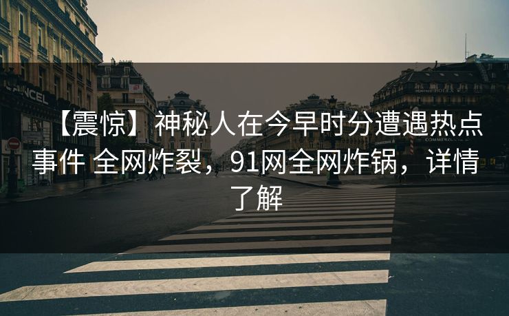 【震惊】神秘人在今早时分遭遇热点事件 全网炸裂，91网全网炸锅，详情了解