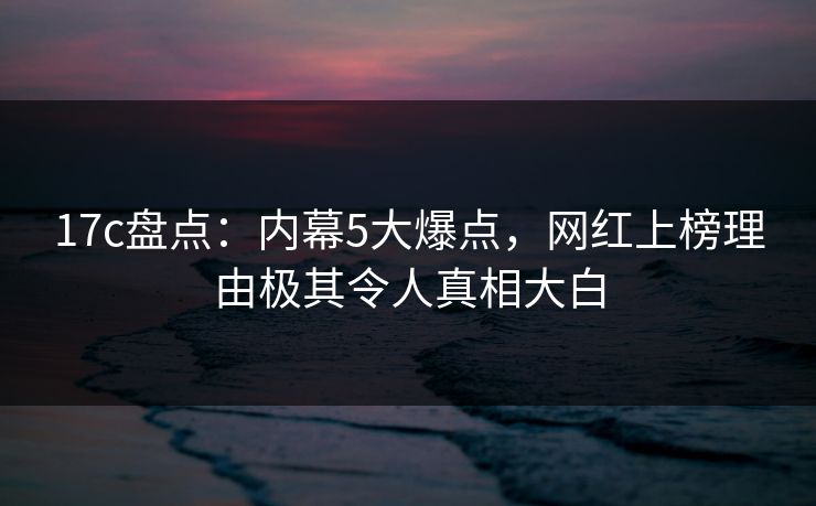 17c盘点:内幕5大爆点,网红上榜理由极其令人真相大白 17c盘点:内幕5大爆点,网红上榜理由极其令人真相大白