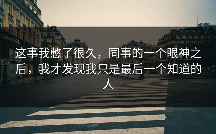 这事我憋了很久，同事的一个眼神之后，我才发现我只是最后一个知道的人