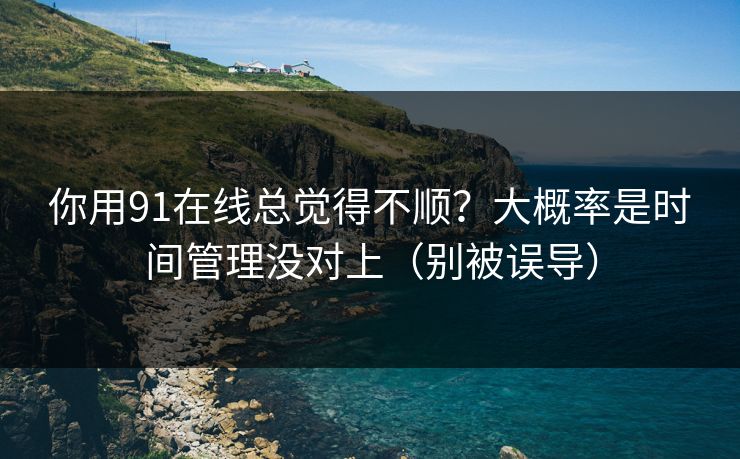 你用91在线总觉得不顺?大概率是时间管理没对上(别被误导) 你用91在线总觉得不顺?大概率是时间管理没对上(别被误导)