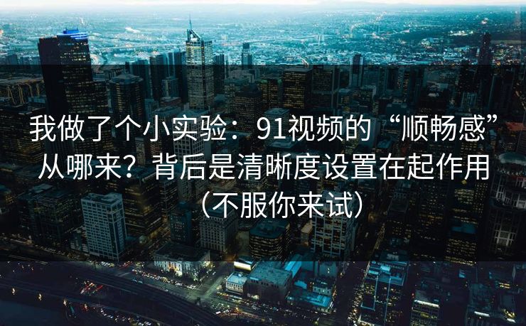 我做了个小实验：91视频的“顺畅感”从哪来？背后是清晰度设置在起作用（不服你来试）