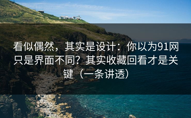 看似偶然，其实是设计：你以为91网只是界面不同？其实收藏回看才是关键（一条讲透）