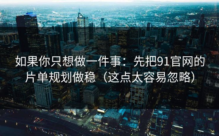 如果你只想做一件事：先把91官网的片单规划做稳（这点太容易忽略）