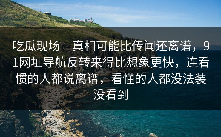 吃瓜现场|真相可能比传闻还离谱,91网址导航反转来得比想象更快,连看惯的人都说离谱,看懂的人都没法装没看到 吃瓜现场|真相可能比传闻还离谱,91网址导航反转来得比想象更快,连看惯的人都说离谱,看懂的人都没法装没看到