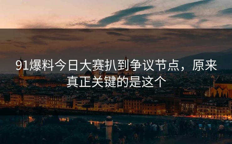91爆料今日大赛扒到争议节点，原来真正关键的是这个