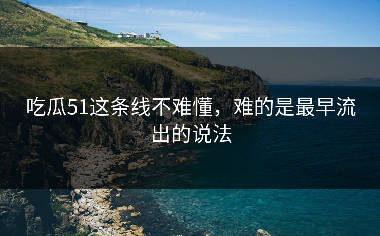 吃瓜51这条线不难懂，难的是最早流出的说法