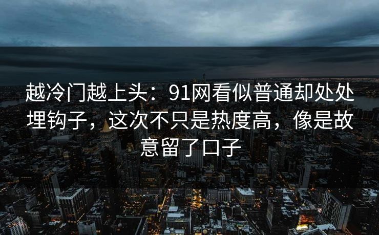 越冷门越上头：91网看似普通却处处埋钩子，这次不只是热度高，像是故意留了口子