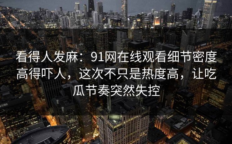 看得人发麻:91网在线观看细节密度高得吓人,这次不只是热度高,让吃瓜节奏突然失控 看得人发麻:91网在线观看细节密度高得吓人,这次不只是热度高,让吃瓜节奏突然失控