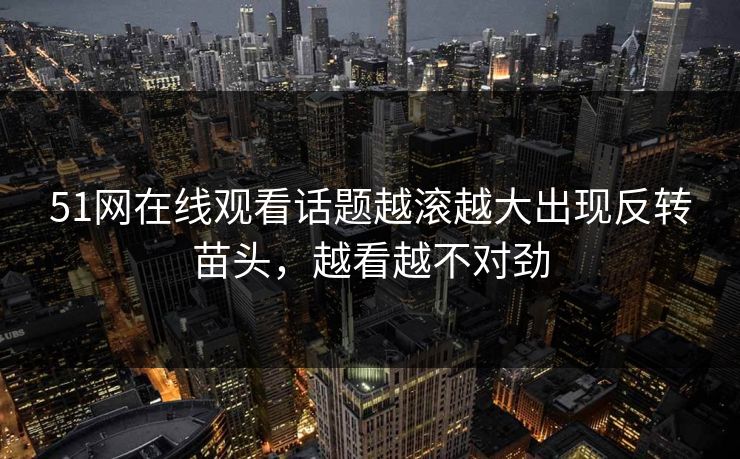51网在线观看话题越滚越大出现反转苗头,越看越不对劲 51网在线观看话题越滚越大出现反转苗头,越看越不对劲