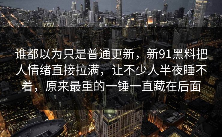 谁都以为只是普通更新，新91黑料把人情绪直接拉满，让不少人半夜睡不着，原来最重的一锤一直藏在后面