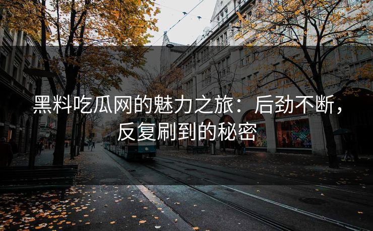 黑料吃瓜网的魅力之旅：后劲不断，反复刷到的秘密