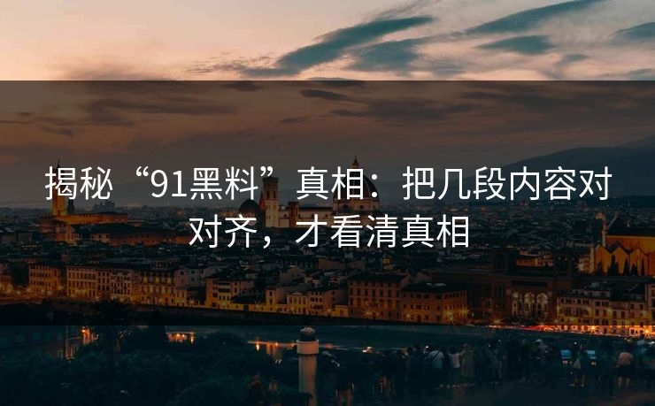 揭秘“91黑料”真相：把几段内容对对齐，才看清真相